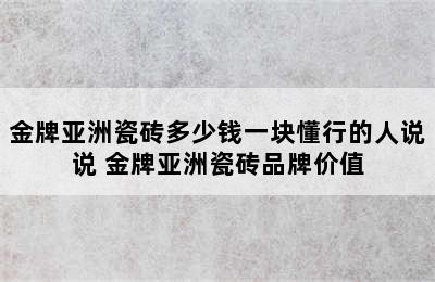 金牌亚洲瓷砖多少钱一块懂行的人说说 金牌亚洲瓷砖品牌价值